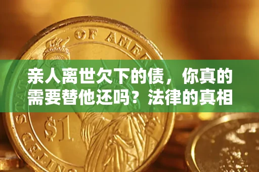 北京亲人离世欠下的债，你真的需要替他还吗？法律的真相或许与你想的不一样