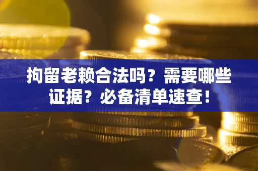 北京拘留老赖合法吗？需要哪些证据？必备清单速查！